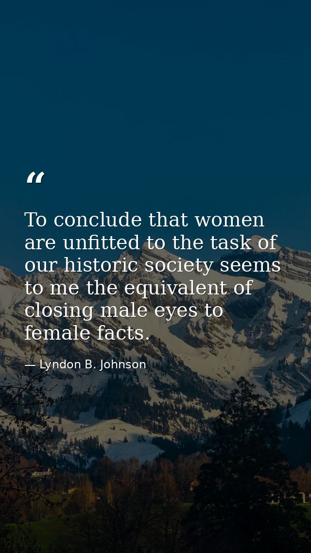 To conclude that women are unfitted to the task of our historic society seems to me the equivalent of closing male eyes  — Lyndon B. Johnson