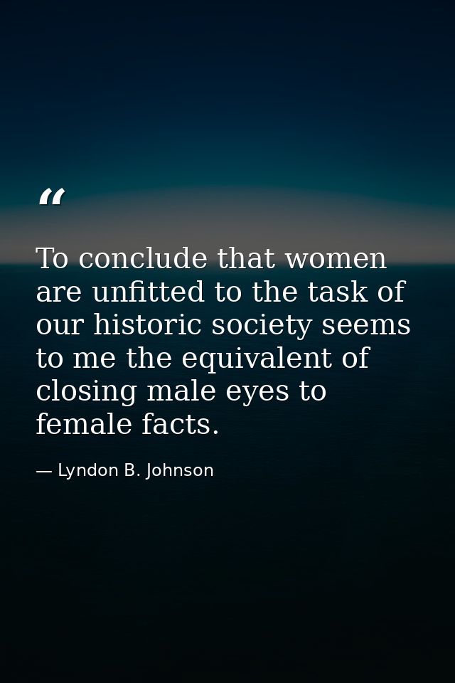 To conclude that women are unfitted to the task of our historic society seems to me the equivalent of closing male eyes  — Lyndon B. Johnson