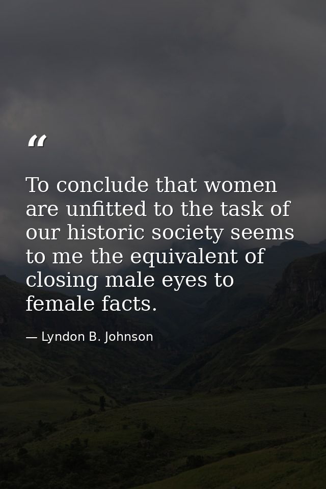 To conclude that women are unfitted to the task of our historic society seems to me the equivalent of closing male eyes  — Lyndon B. Johnson