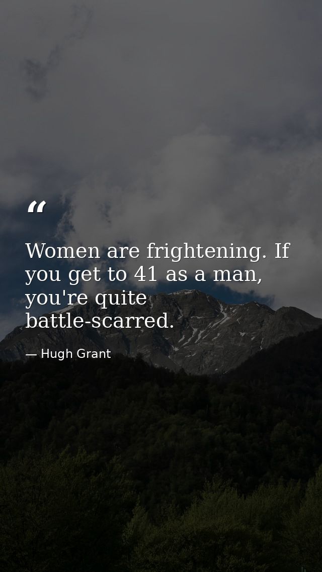 Women are frightening. If you get to 41 as a man, you're quite battle-scarred. — Hugh Grant