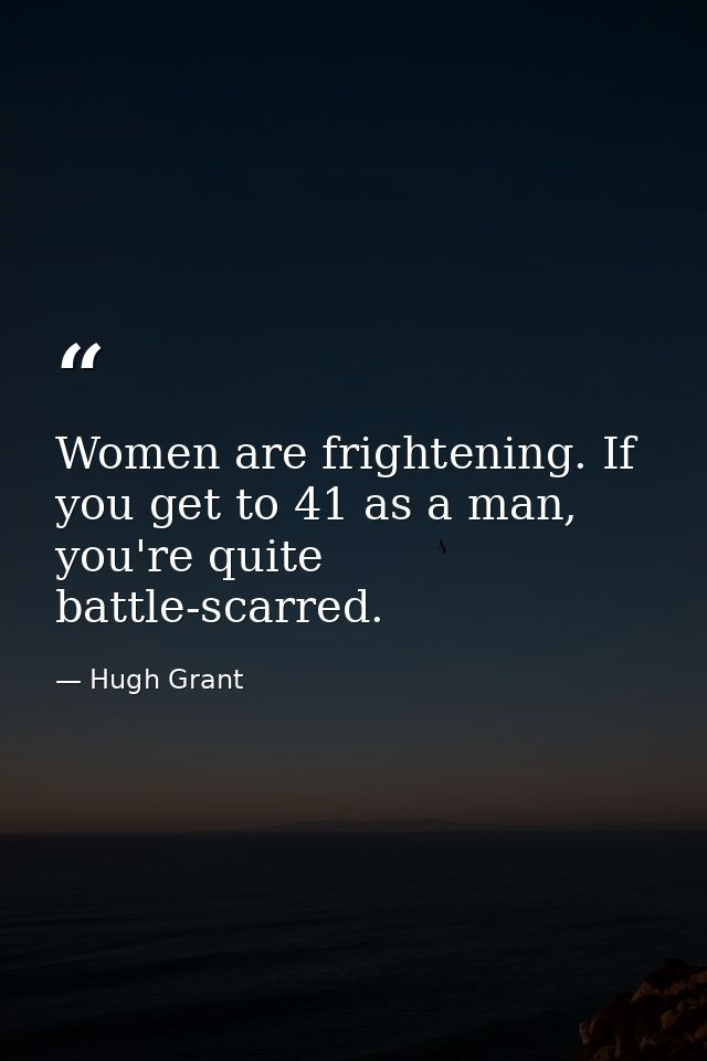 Women are frightening. If you get to 41 as a man, you're quite battle-scarred. — Hugh Grant
