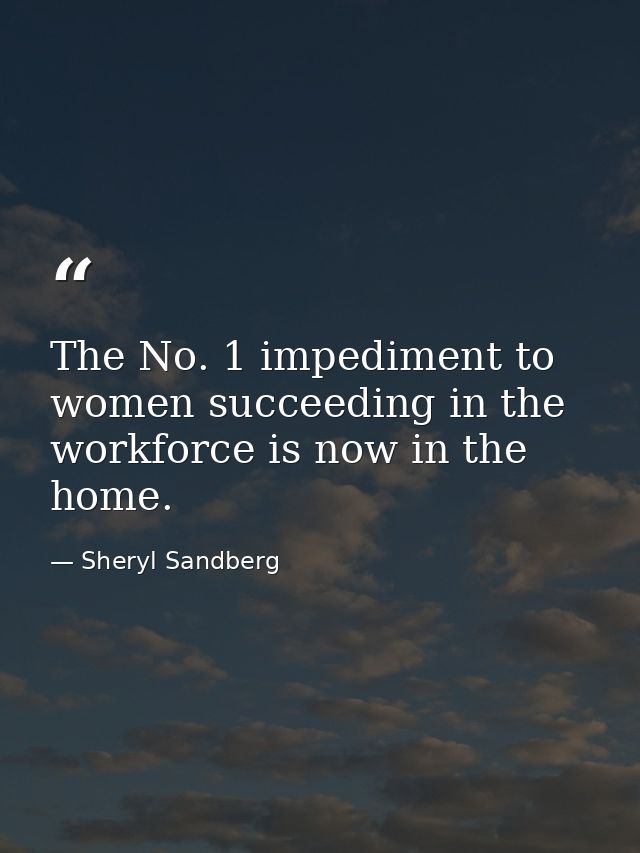 The No. 1 impediment to women succeeding in the workforce is now in the home. — Sheryl Sandberg