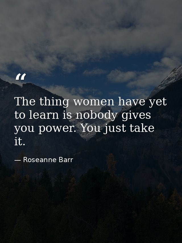 The thing women have yet to learn is nobody gives you power. You just take it. — Roseanne Barr