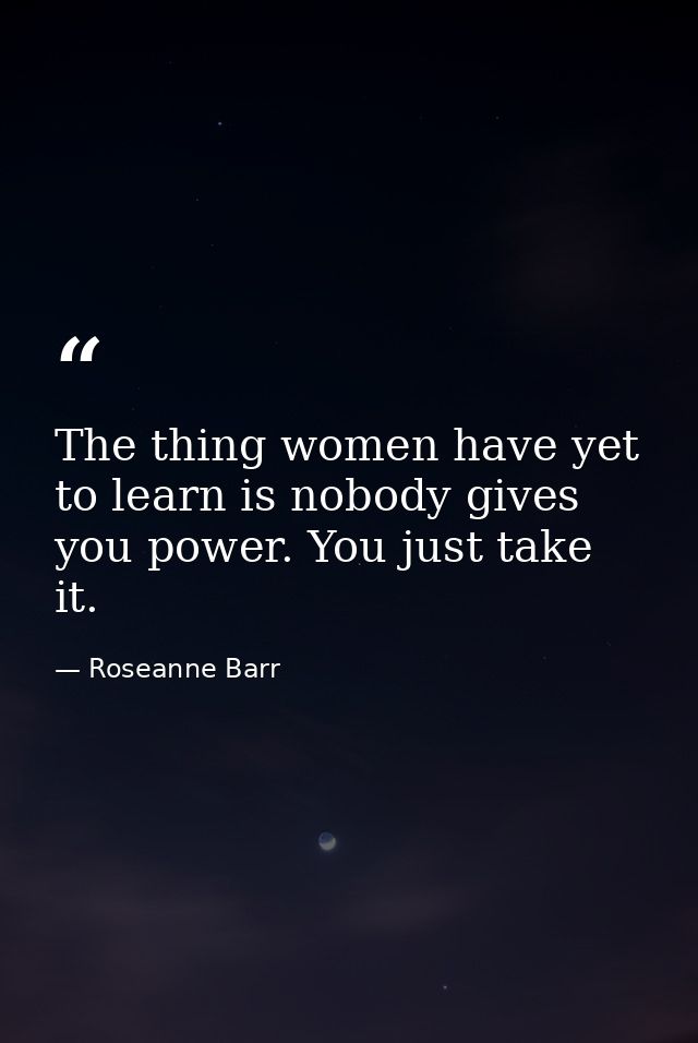 The thing women have yet to learn is nobody gives you power. You just take it. — Roseanne Barr