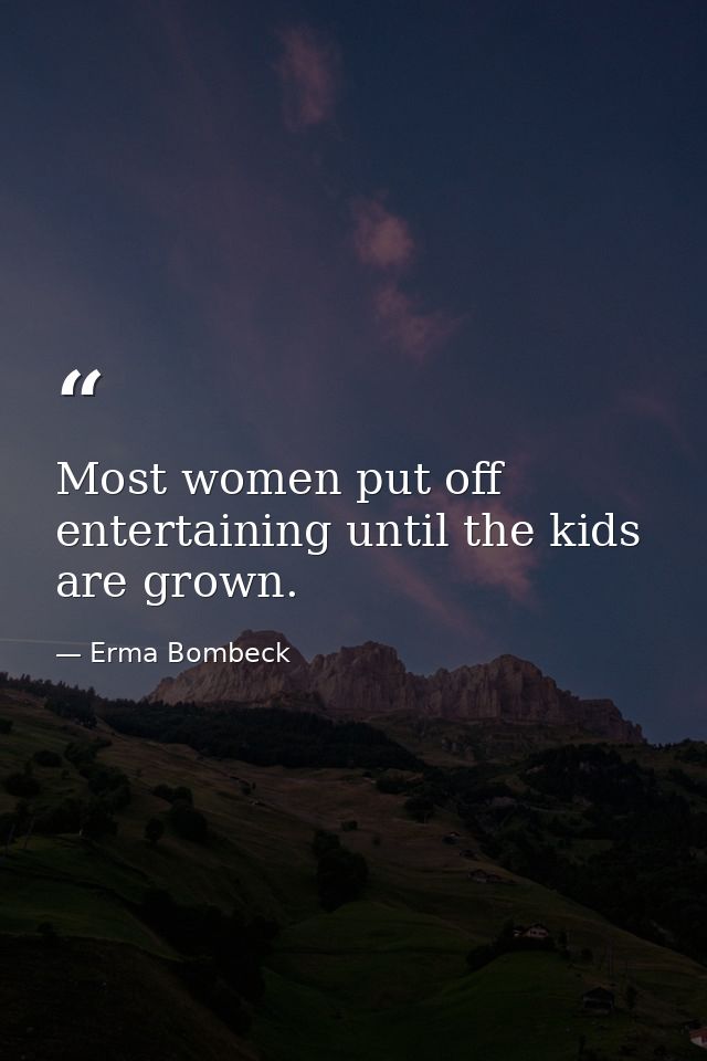 Most women put off entertaining until the kids are grown. — Erma Bombeck