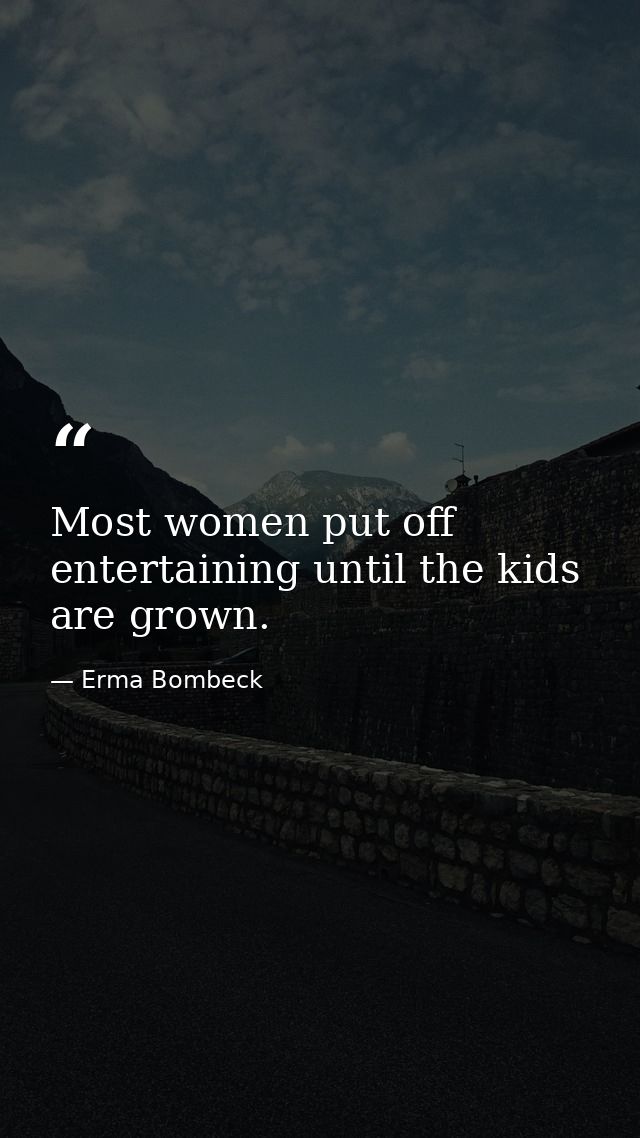 Most women put off entertaining until the kids are grown. — Erma Bombeck