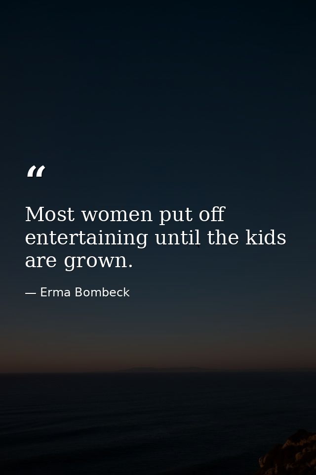 Most women put off entertaining until the kids are grown. — Erma Bombeck