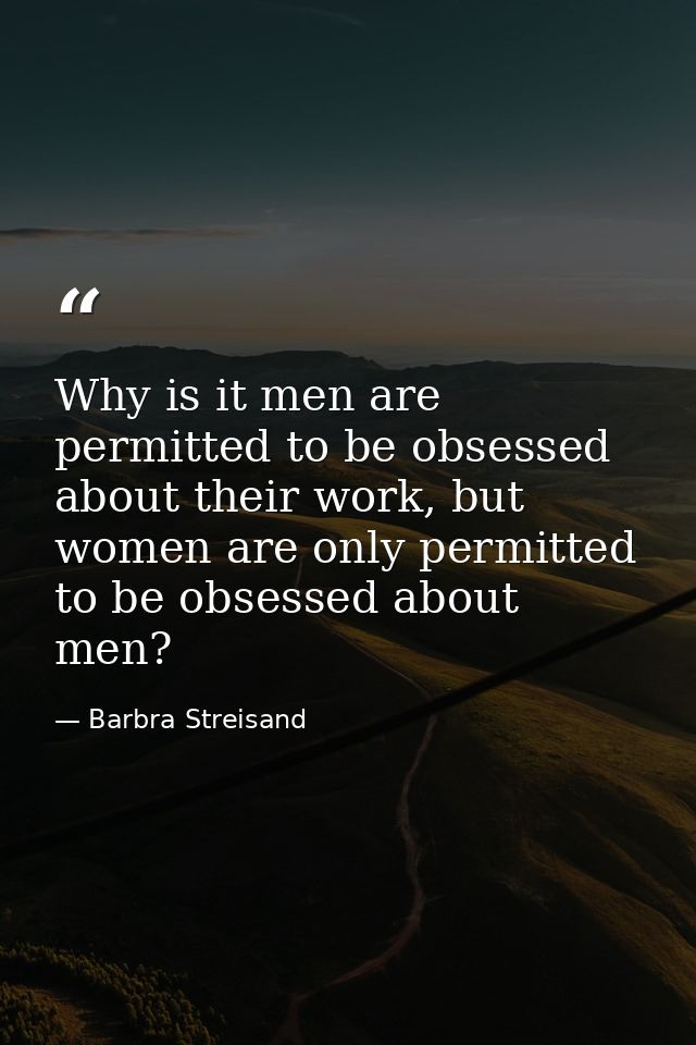 Why is it men are permitted to be obsessed about their work, but women are only permitted to be obsessed about men? — Barbra Streisand
