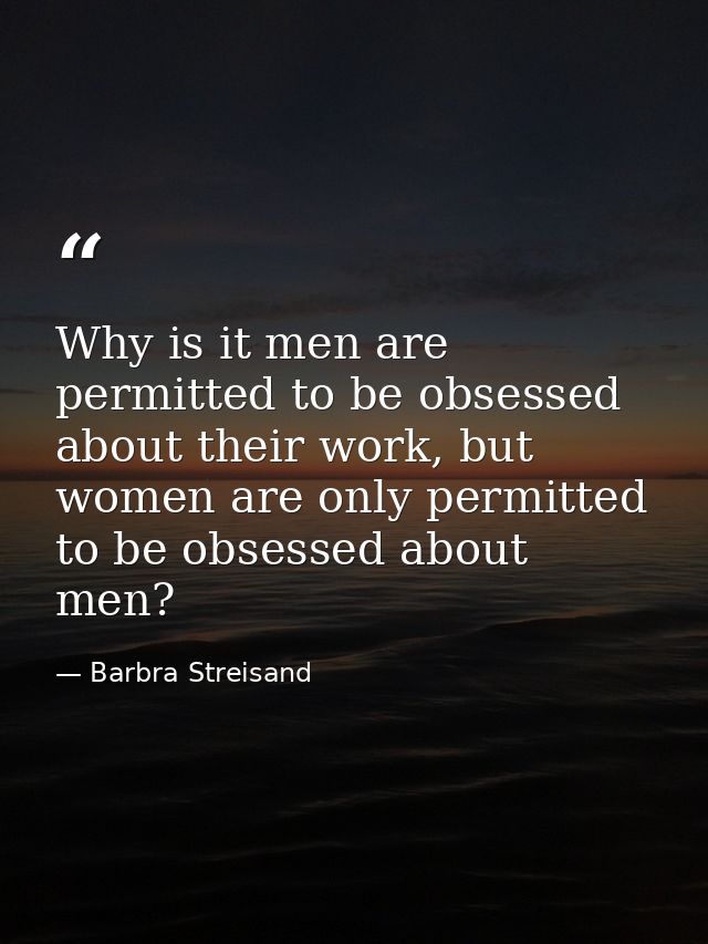 Why is it men are permitted to be obsessed about their work, but women are only permitted to be obsessed about men? — Barbra Streisand