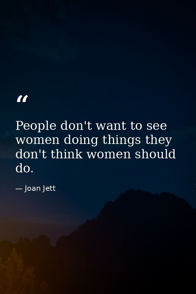 People don't want to see women doing things they don't think women should do. — Joan Jett