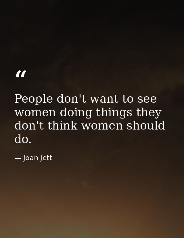 People don't want to see women doing things they don't think women should do. — Joan Jett