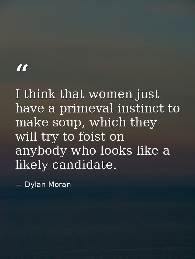 I think that women just have a primeval instinct to make soup, which they will try to foist on anybody who looks like a  — Dylan Moran