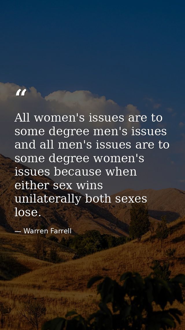 All women's issues are to some degree men's issues and all men's issues are to some degree women's issues because when e — Warren Farrell