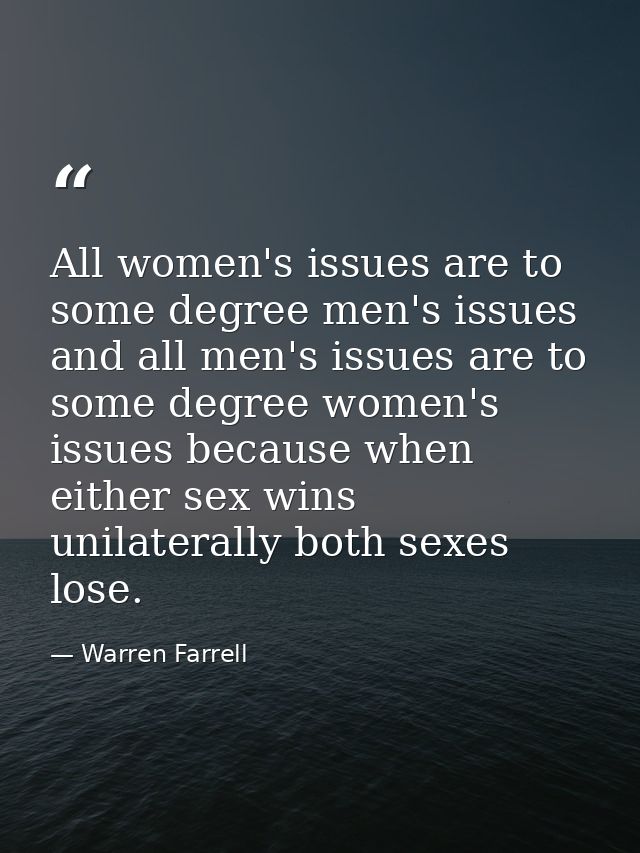 All women's issues are to some degree men's issues and all men's issues are to some degree women's issues because when e — Warren Farrell