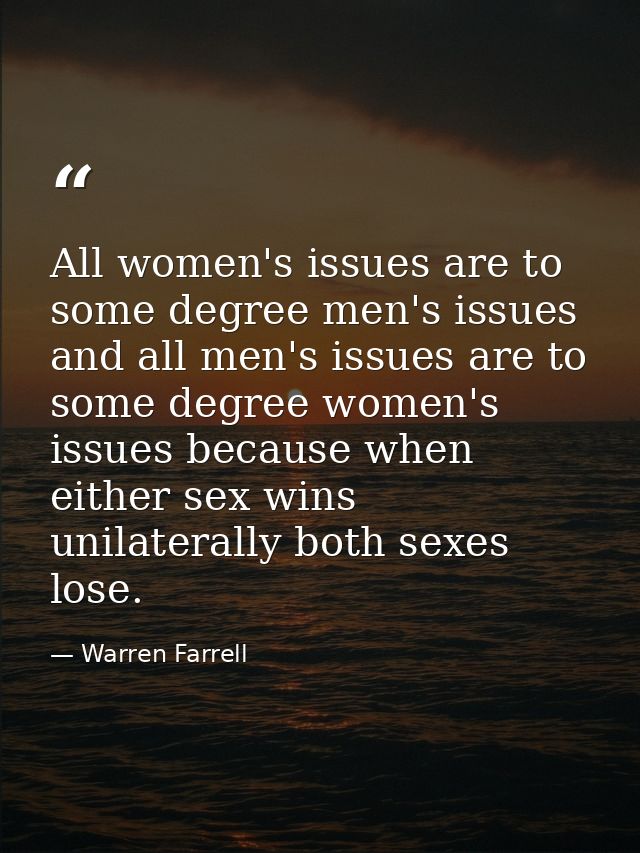 All women's issues are to some degree men's issues and all men's issues are to some degree women's issues because when e — Warren Farrell