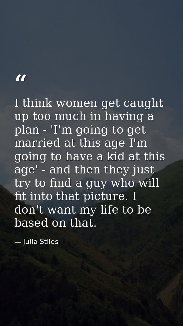 I think women get caught up too much in having a plan - 'I'm going to get married at this age I'm going to have a kid at — Julia Stiles