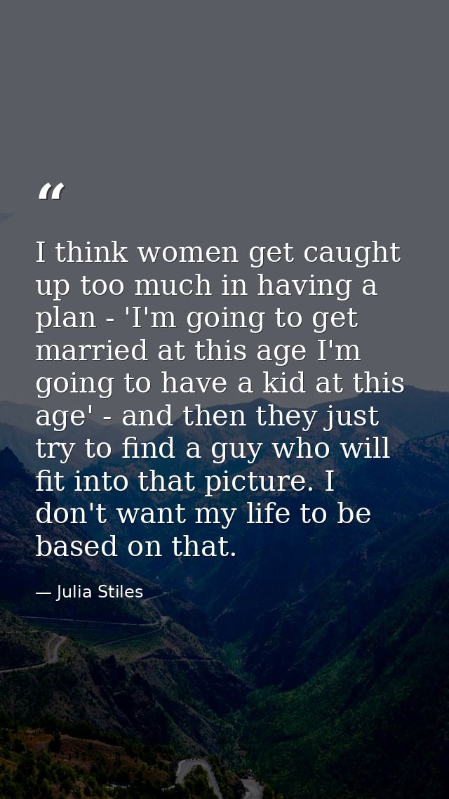 I think women get caught up too much in having a plan - 'I'm going to get married at this age I'm going to have a kid at — Julia Stiles
