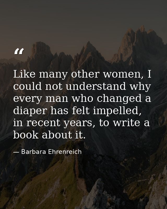 Like many other women, I could not understand why every man who changed a diaper has felt impelled, in recent years, to  — Barbara Ehrenreich
