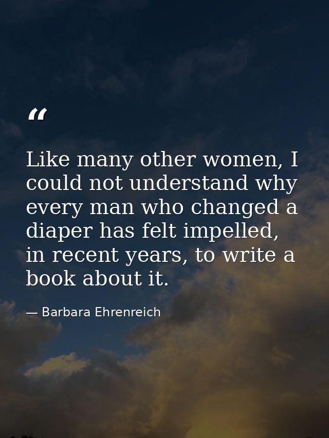 Like many other women, I could not understand why every man who changed a diaper has felt impelled, in recent years, to  — Barbara Ehrenreich