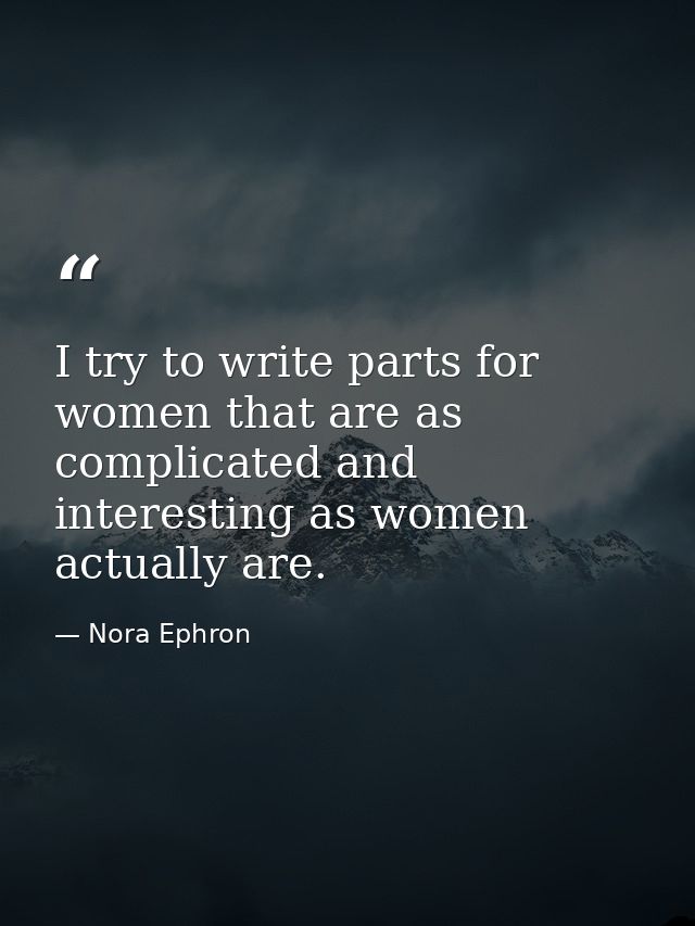 I try to write parts for women that are as complicated and interesting as women actually are. — Nora Ephron