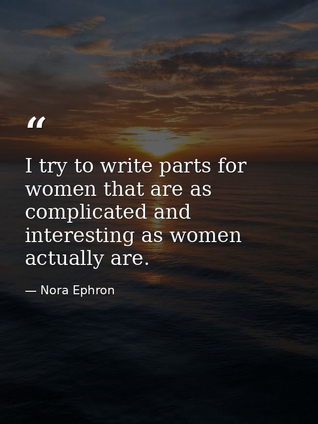 I try to write parts for women that are as complicated and interesting as women actually are. — Nora Ephron