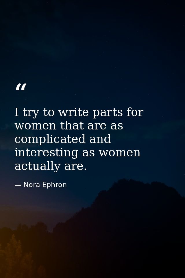 I try to write parts for women that are as complicated and interesting as women actually are. — Nora Ephron