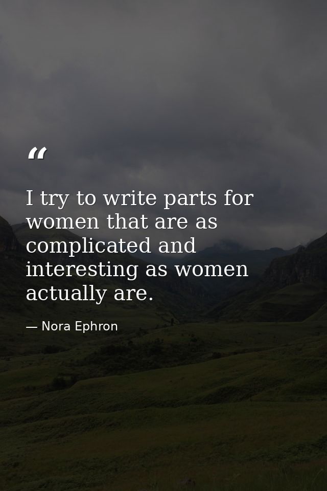 I try to write parts for women that are as complicated and interesting as women actually are. — Nora Ephron