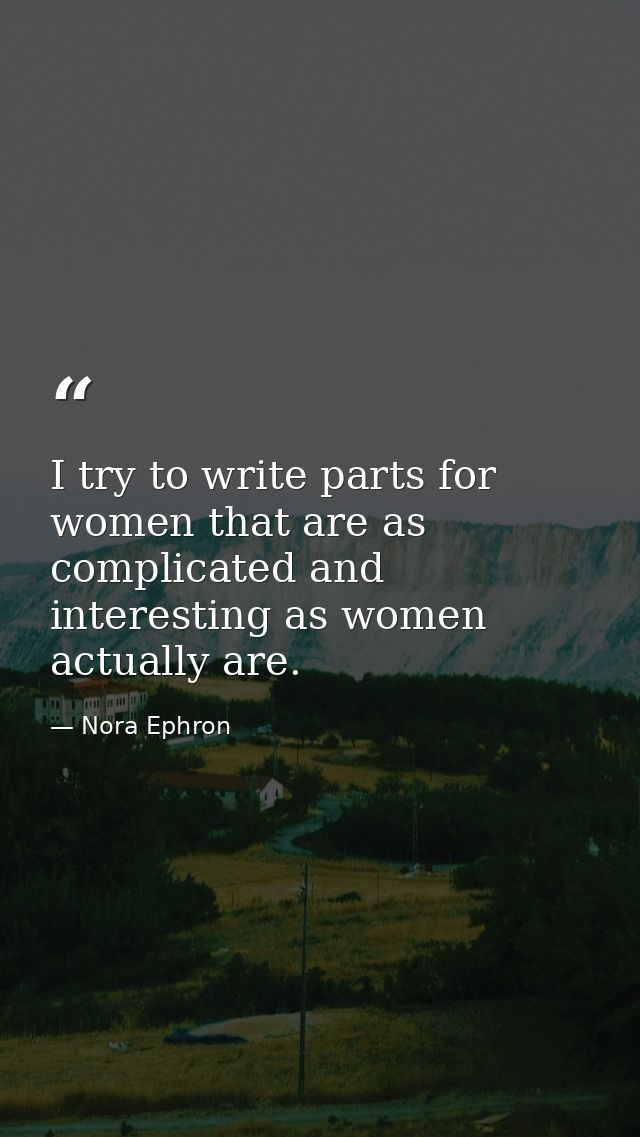 I try to write parts for women that are as complicated and interesting as women actually are. — Nora Ephron