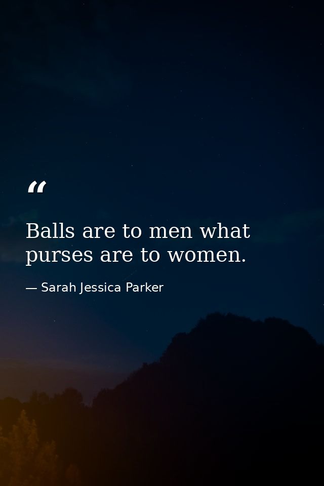 Balls are to men what purses are to women. — Sarah Jessica Parker