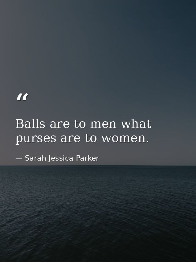 Balls are to men what purses are to women. — Sarah Jessica Parker