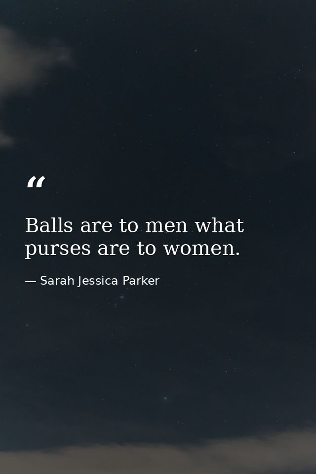 Balls are to men what purses are to women. — Sarah Jessica Parker