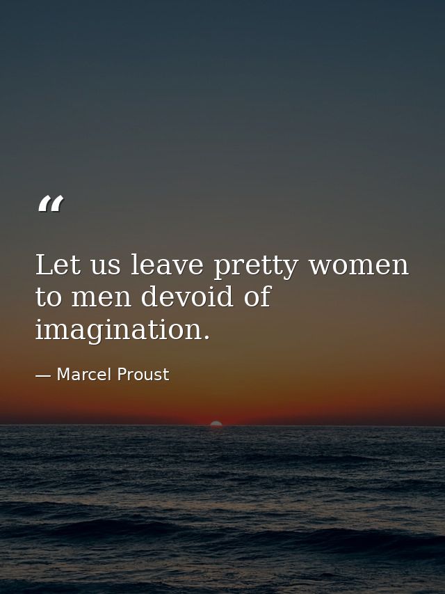 Let us leave pretty women to men devoid of imagination. — Marcel Proust