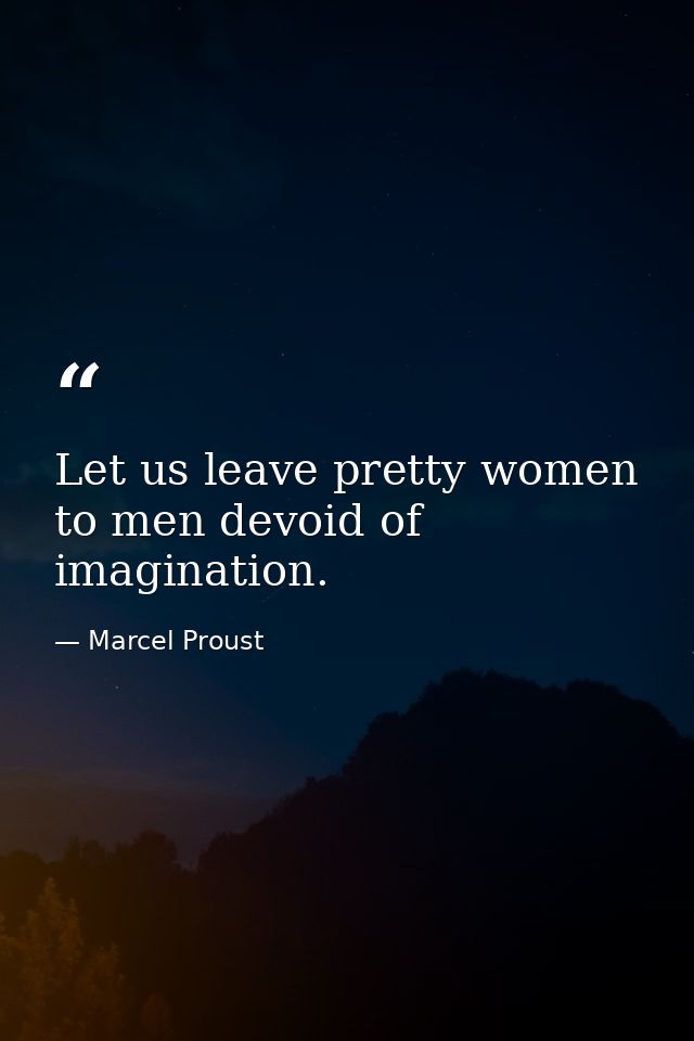 Let us leave pretty women to men devoid of imagination. — Marcel Proust