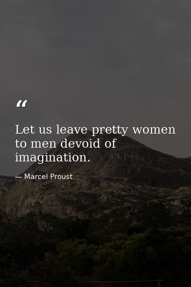 Let us leave pretty women to men devoid of imagination. — Marcel Proust
