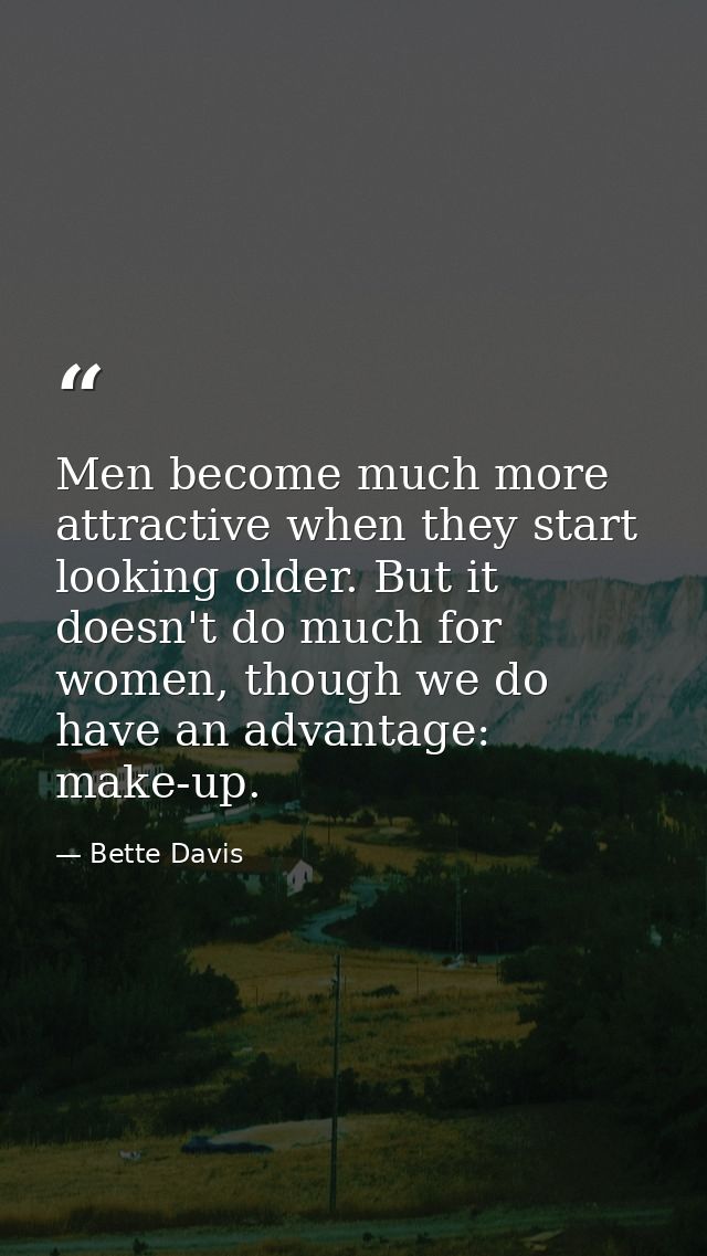 Men become much more attractive when they start looking older. But it doesn't do much for women, though we do have an ad — Bette Davis