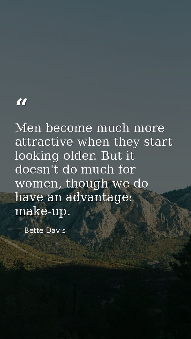 Men become much more attractive when they start looking older. But it doesn't do much for women, though we do have an ad — Bette Davis