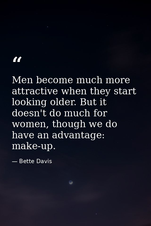 Men become much more attractive when they start looking older. But it doesn't do much for women, though we do have an ad — Bette Davis