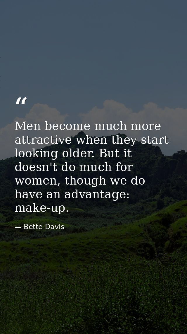 Men become much more attractive when they start looking older. But it doesn't do much for women, though we do have an ad — Bette Davis