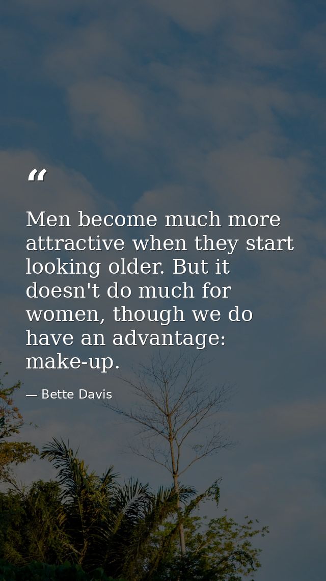 Men become much more attractive when they start looking older. But it doesn't do much for women, though we do have an ad — Bette Davis