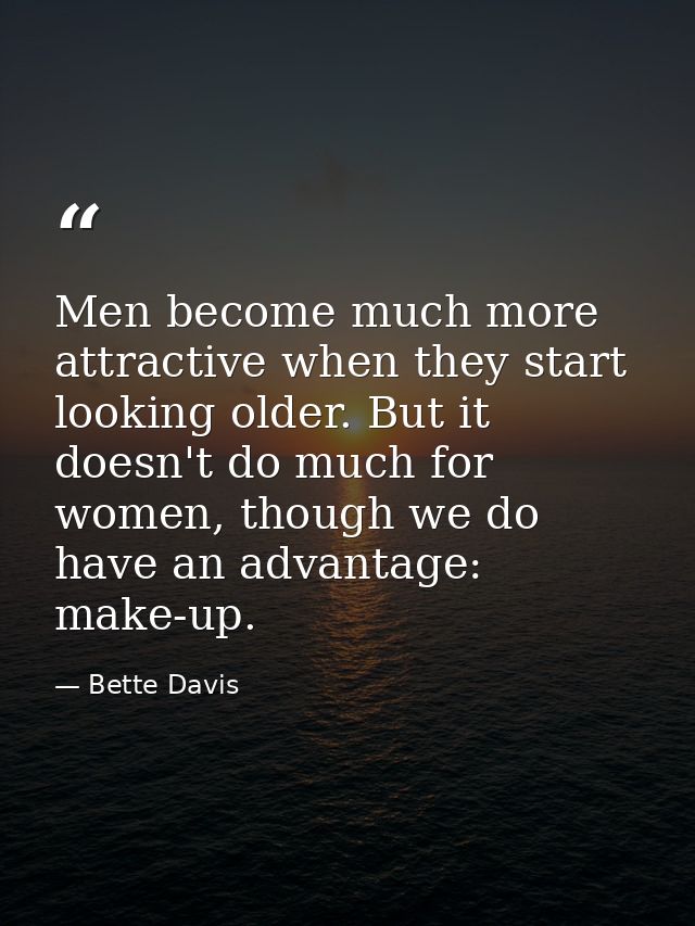 Men become much more attractive when they start looking older. But it doesn't do much for women, though we do have an ad — Bette Davis