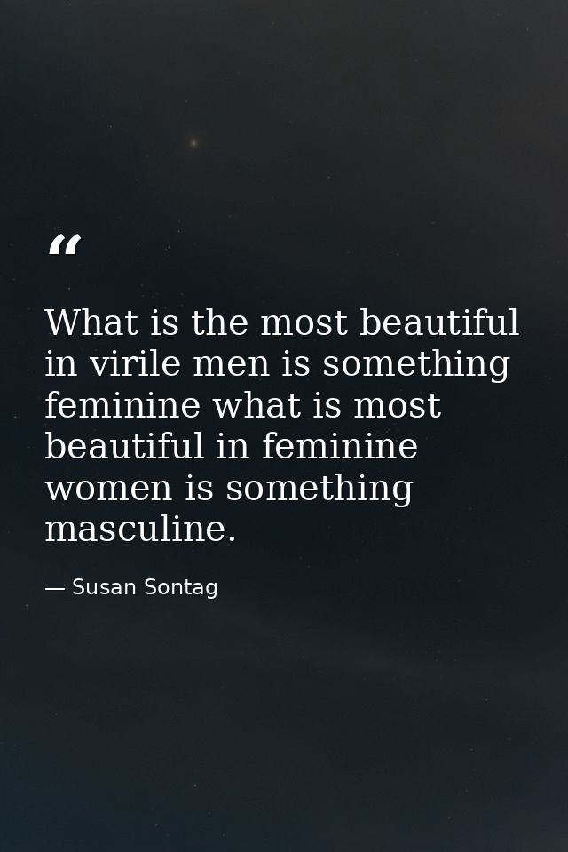 What is the most beautiful in virile men is something feminine what is most beautiful in feminine women is something mas — Susan Sontag