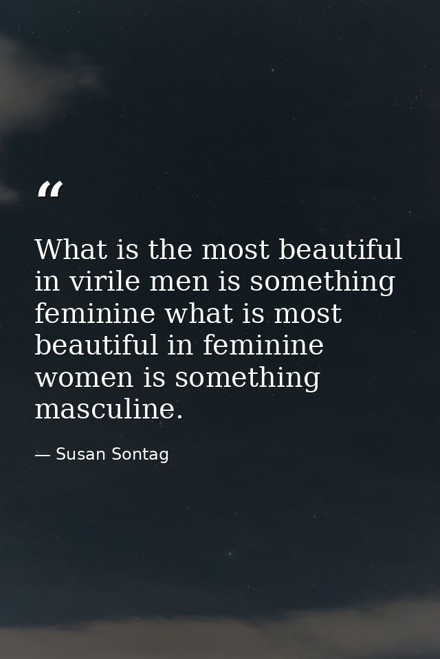 What is the most beautiful in virile men is something feminine what is most beautiful in feminine women is something mas — Susan Sontag