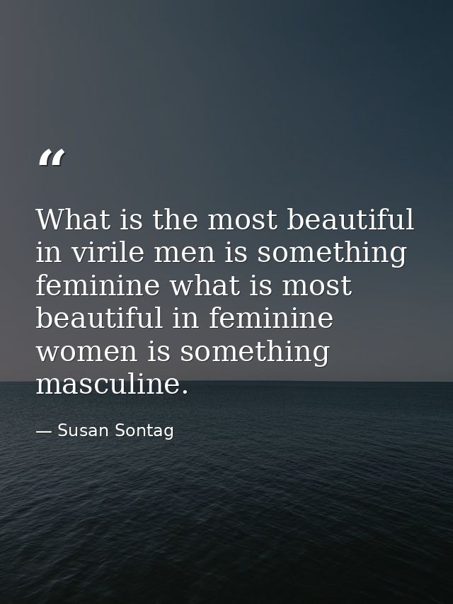 What is the most beautiful in virile men is something feminine what is most beautiful in feminine women is something mas — Susan Sontag