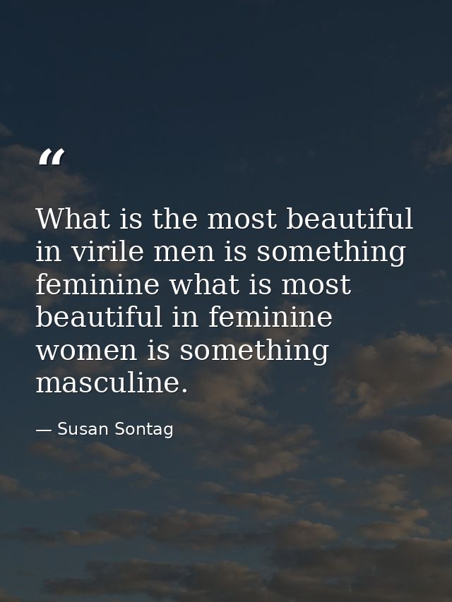 What is the most beautiful in virile men is something feminine what is most beautiful in feminine women is something mas — Susan Sontag
