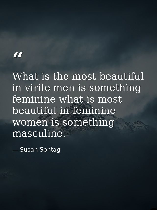 What is the most beautiful in virile men is something feminine what is most beautiful in feminine women is something mas — Susan Sontag