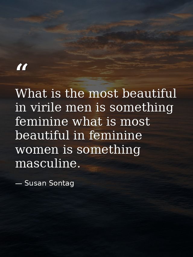What is the most beautiful in virile men is something feminine what is most beautiful in feminine women is something mas — Susan Sontag