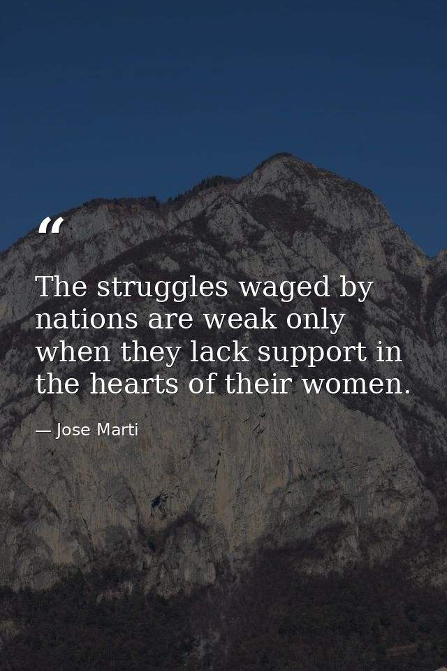 The struggles waged by nations are weak only when they lack support in the hearts of their women. — Jose Marti