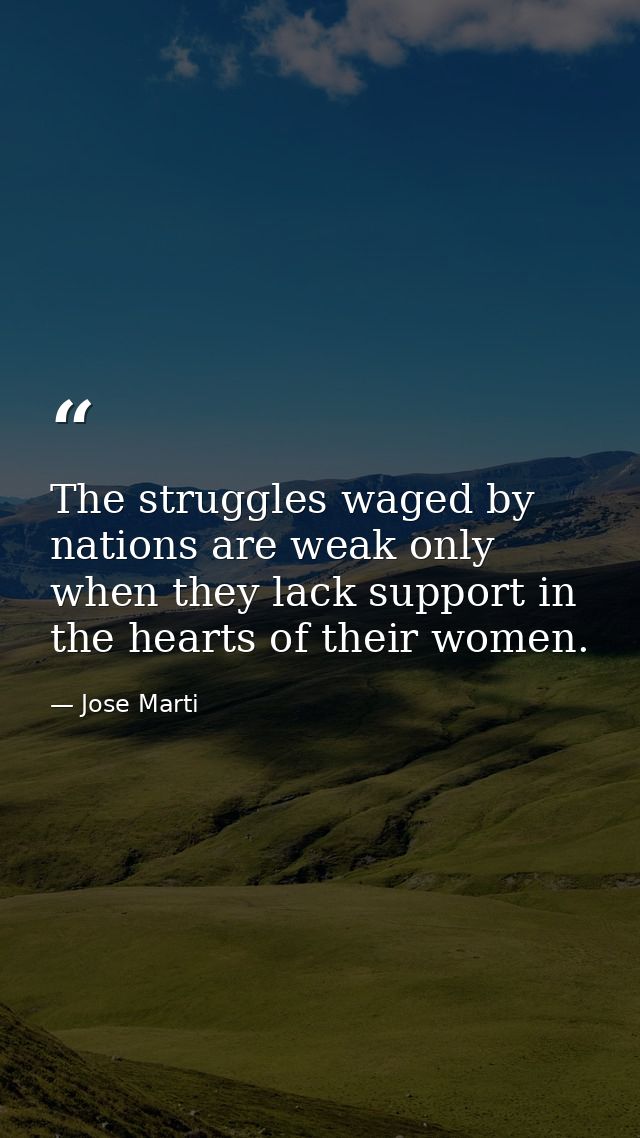 The struggles waged by nations are weak only when they lack support in the hearts of their women. — Jose Marti