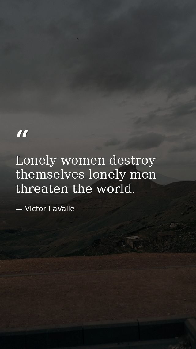 Lonely women destroy themselves lonely men threaten the world. — Victor LaValle