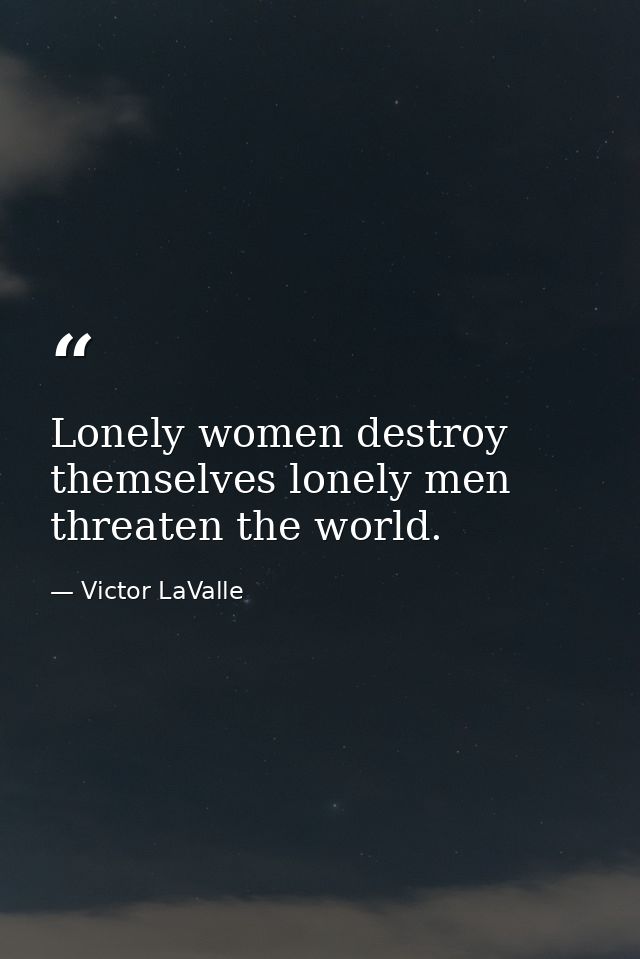 Lonely women destroy themselves lonely men threaten the world. — Victor LaValle